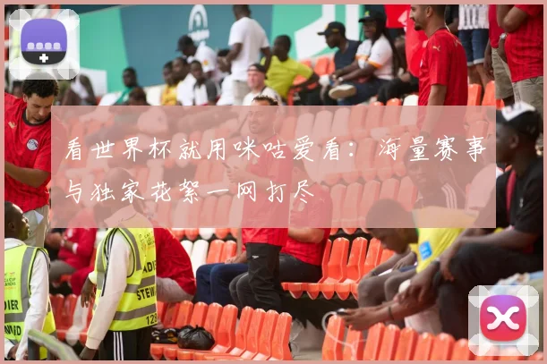 看世界杯就用咪咕爱看：海量赛事与独家花絮一网打尽