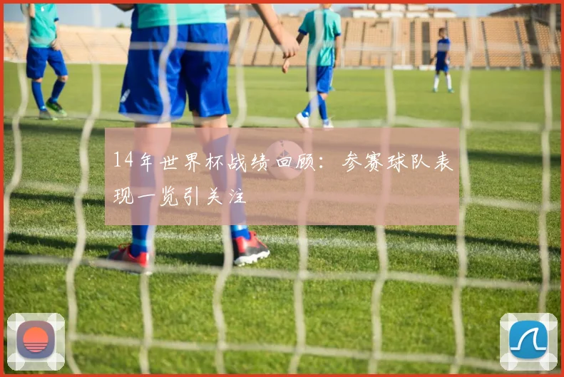 14年世界杯战绩回顾：参赛球队表现一览引关注