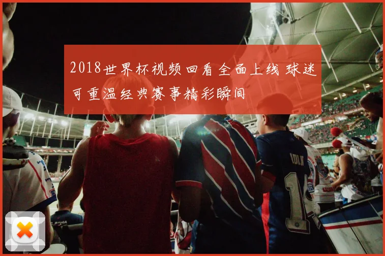 2018世界杯视频回看全面上线 球迷可重温经典赛事精彩瞬间