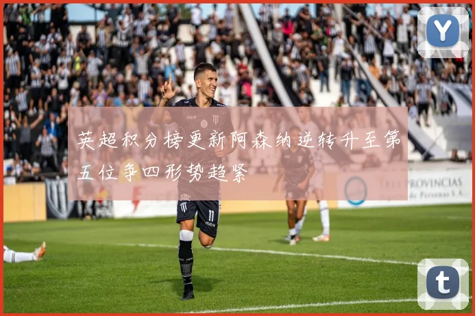 英超积分榜更新阿森纳逆转升至第五位争四形势趋紧