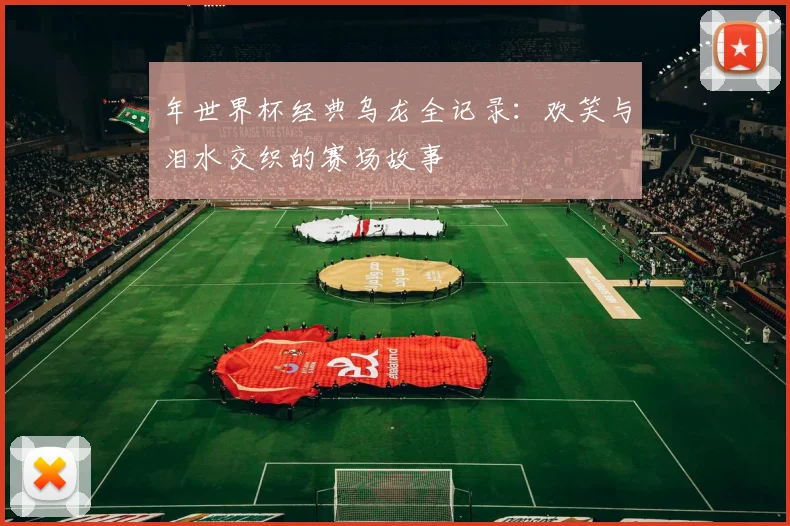 年世界杯经典乌龙全记录：欢笑与泪水交织的赛场故事