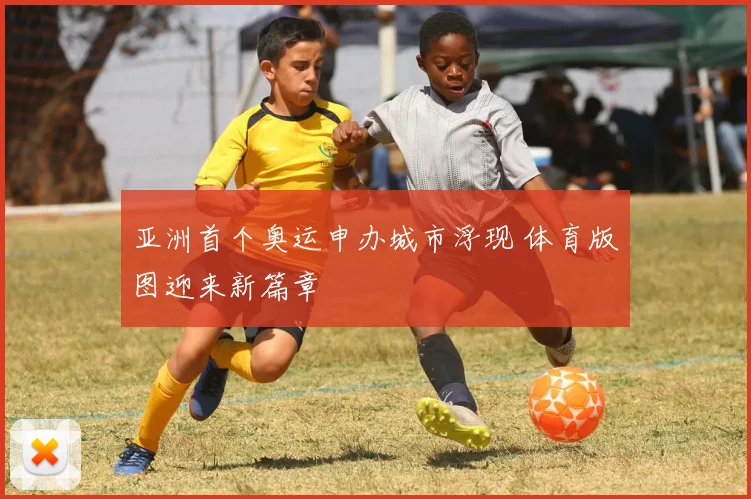 亚洲首个奥运申办城市浮现 体育版图迎来新篇章