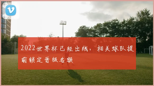 2022世界杯已经出线,相关球队提前锁定晋级名额