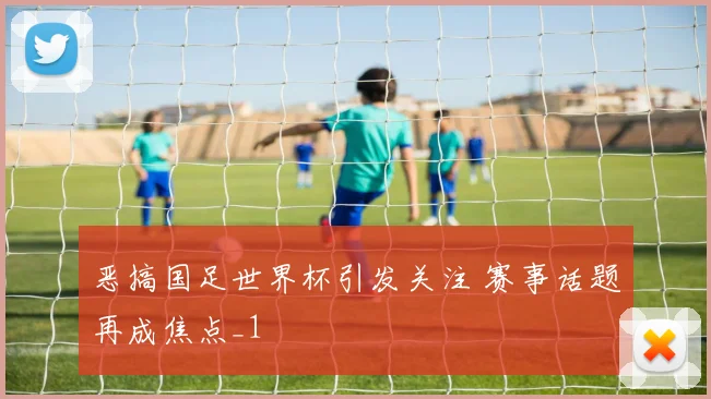 恶搞国足世界杯引发关注 赛事话题再成焦点_1