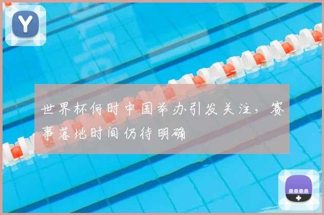 世界杯何时中国举办引发关注,赛事落地时间仍待明确