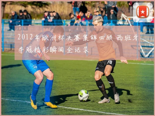 2012年欧洲杯决赛集锦回顾 西班牙夺冠精彩瞬间全记录