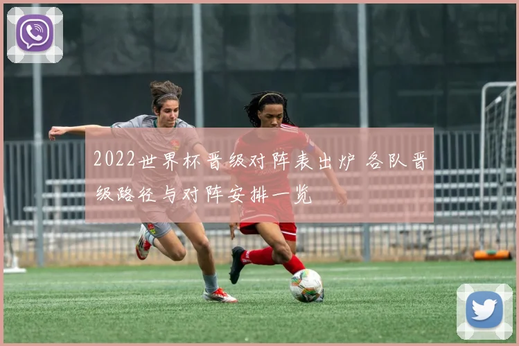 2022世界杯晋级对阵表出炉 各队晋级路径与对阵安排一览