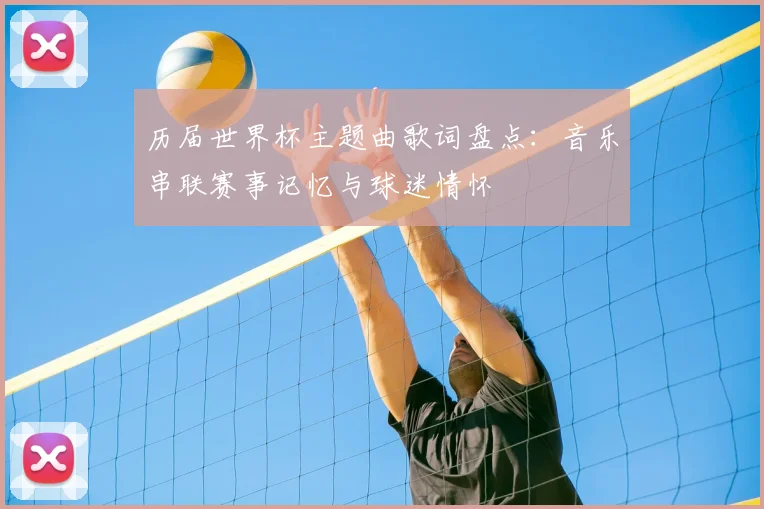 历届世界杯主题曲歌词盘点:音乐串联赛事记忆与球迷情怀